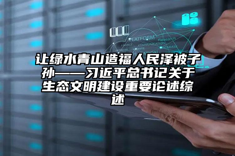 让绿水青山造福人民泽被子孙——习近平总书记关于生态文明建设重要论述综述