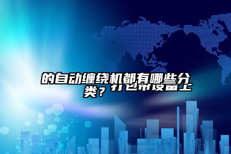
        打包带设备上的自动缠绕机都有哪些分类？    