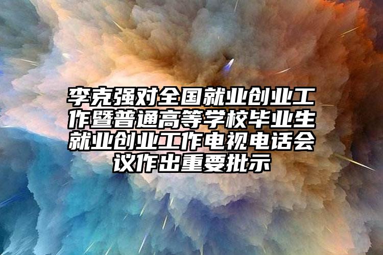 李克强对全国就业创业工作暨普通高等学校毕业生就业创业工作电视电话会议作出重要批示