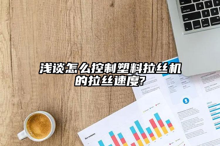 浅谈怎么控制塑料拉丝机的拉丝速度?