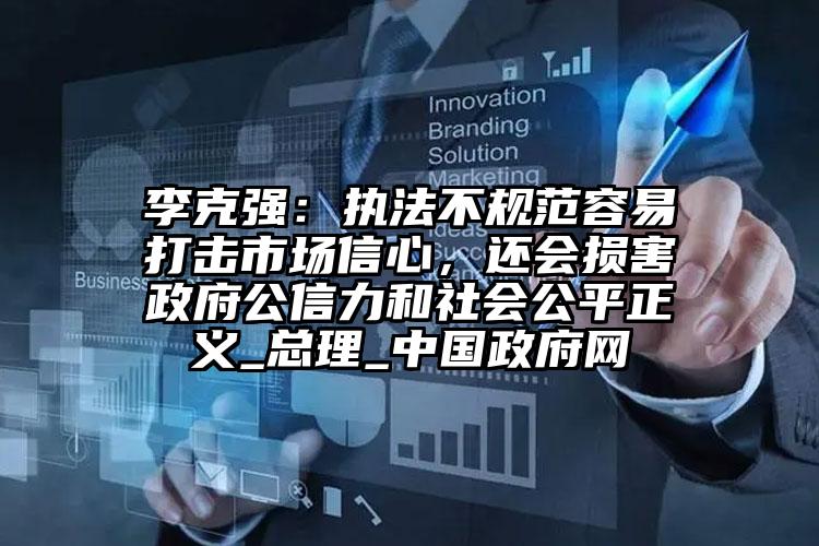 李克强:执法不规范容易打击市场信心,还会损害政府公信力和社会公平正义_总理_中国政府网