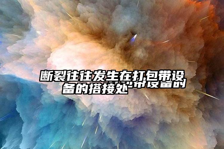 
        打包带设备的断裂往往发生在打包带设备的搭接处    