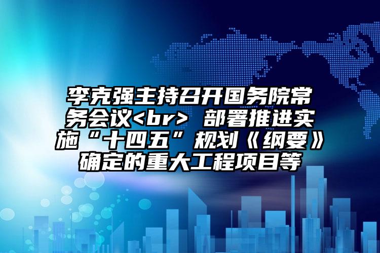 李克强主持召开国务院常务会议<br> 部署推进实施“十四五”规划《纲要》确定的重大工程项目等