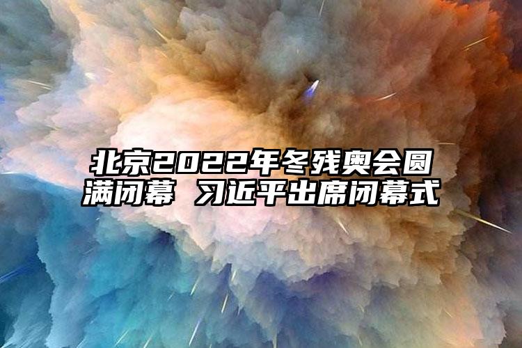 北京2022年冬残奥会圆满闭幕 习近平出席闭幕式