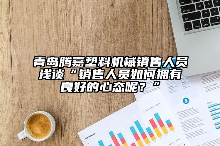 青岛腾嘉塑料机械销售人员浅谈“销售人员如何拥有良好的心态呢？”